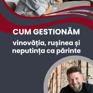 Cum gestionăm vinovăția, rușinea și neputința ca părinte